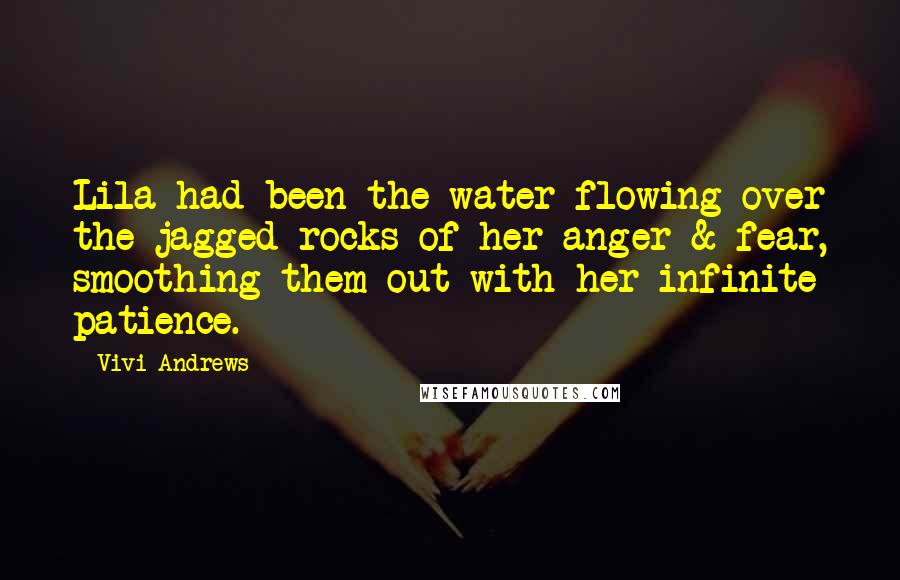 Vivi Andrews Quotes: Lila had been the water flowing over the jagged rocks of her anger & fear, smoothing them out with her infinite patience.