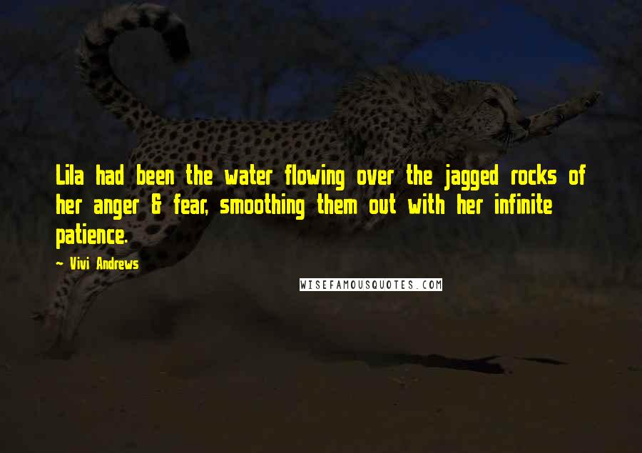 Vivi Andrews Quotes: Lila had been the water flowing over the jagged rocks of her anger & fear, smoothing them out with her infinite patience.