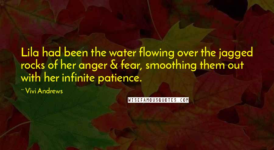 Vivi Andrews Quotes: Lila had been the water flowing over the jagged rocks of her anger & fear, smoothing them out with her infinite patience.