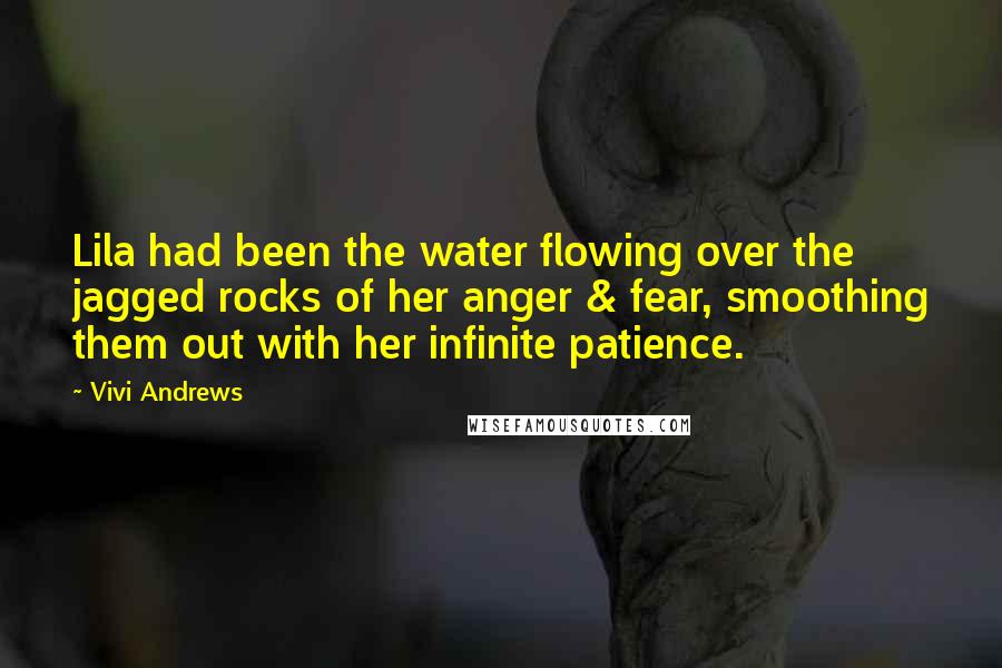 Vivi Andrews Quotes: Lila had been the water flowing over the jagged rocks of her anger & fear, smoothing them out with her infinite patience.