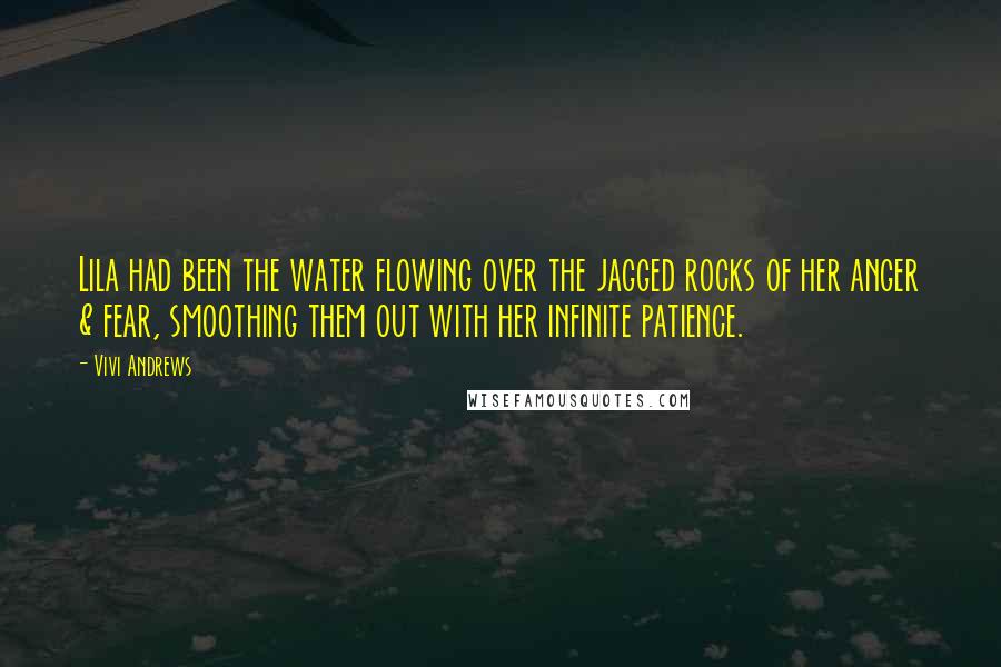Vivi Andrews Quotes: Lila had been the water flowing over the jagged rocks of her anger & fear, smoothing them out with her infinite patience.