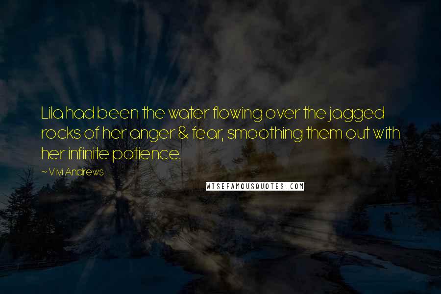 Vivi Andrews Quotes: Lila had been the water flowing over the jagged rocks of her anger & fear, smoothing them out with her infinite patience.