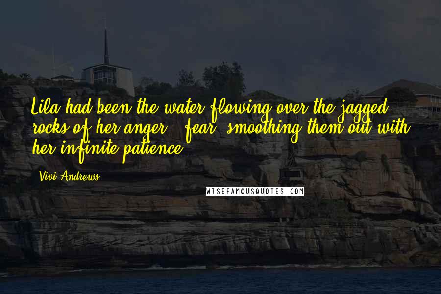 Vivi Andrews Quotes: Lila had been the water flowing over the jagged rocks of her anger & fear, smoothing them out with her infinite patience.
