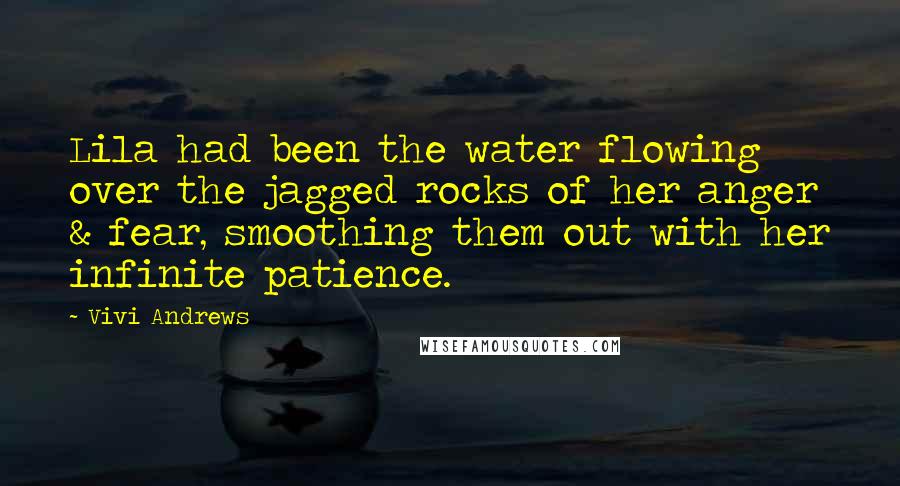 Vivi Andrews Quotes: Lila had been the water flowing over the jagged rocks of her anger & fear, smoothing them out with her infinite patience.