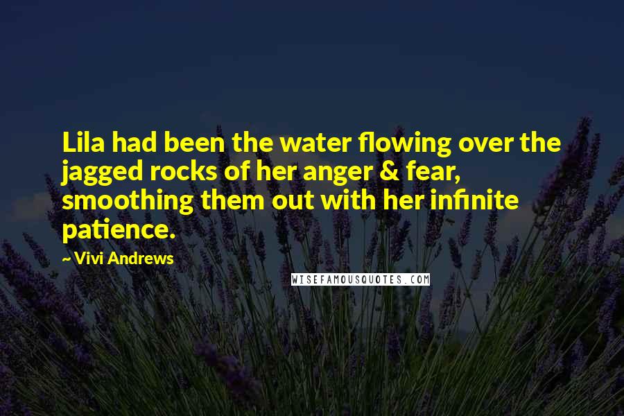 Vivi Andrews Quotes: Lila had been the water flowing over the jagged rocks of her anger & fear, smoothing them out with her infinite patience.