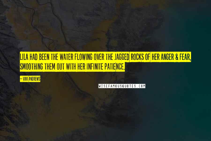 Vivi Andrews Quotes: Lila had been the water flowing over the jagged rocks of her anger & fear, smoothing them out with her infinite patience.