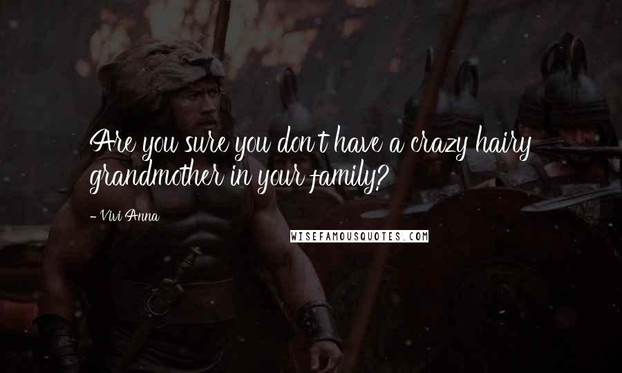 Vivi Anna Quotes: Are you sure you don't have a crazy hairy grandmother in your family?