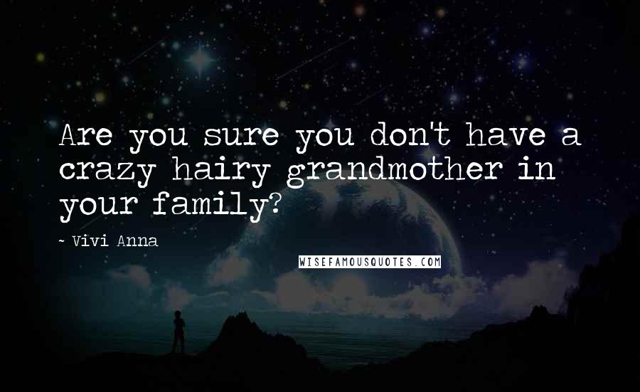 Vivi Anna Quotes: Are you sure you don't have a crazy hairy grandmother in your family?