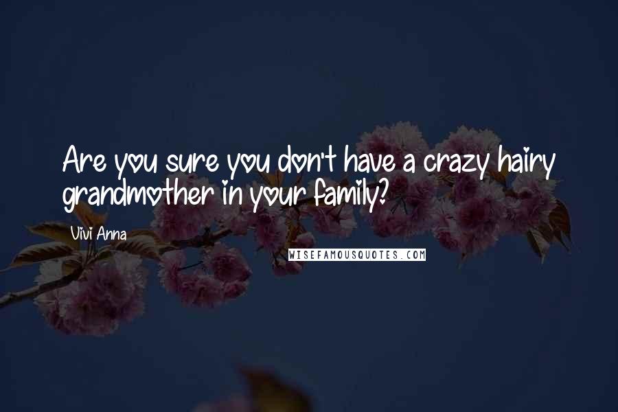 Vivi Anna Quotes: Are you sure you don't have a crazy hairy grandmother in your family?