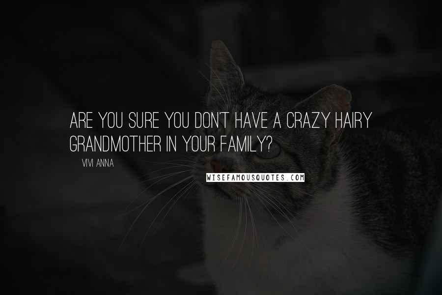 Vivi Anna Quotes: Are you sure you don't have a crazy hairy grandmother in your family?