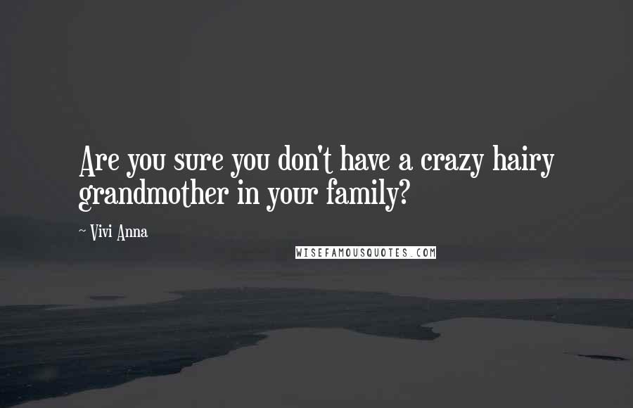 Vivi Anna Quotes: Are you sure you don't have a crazy hairy grandmother in your family?