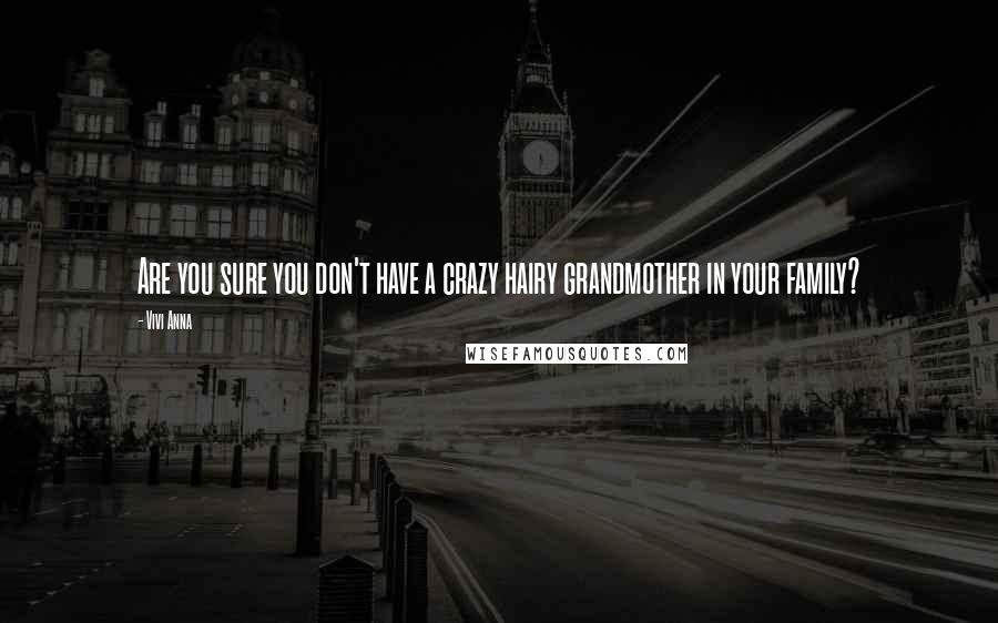 Vivi Anna Quotes: Are you sure you don't have a crazy hairy grandmother in your family?