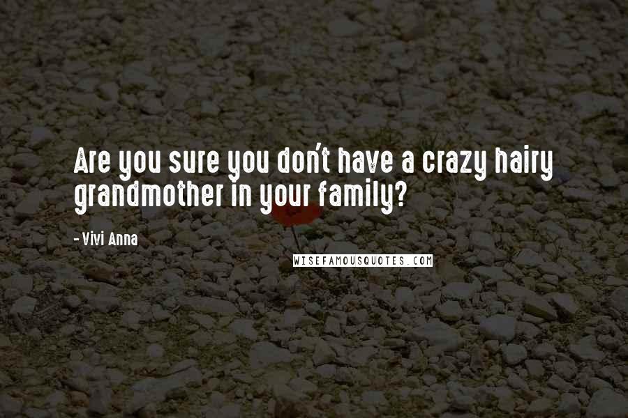 Vivi Anna Quotes: Are you sure you don't have a crazy hairy grandmother in your family?