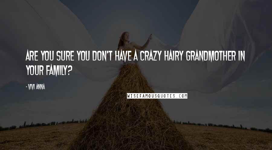Vivi Anna Quotes: Are you sure you don't have a crazy hairy grandmother in your family?