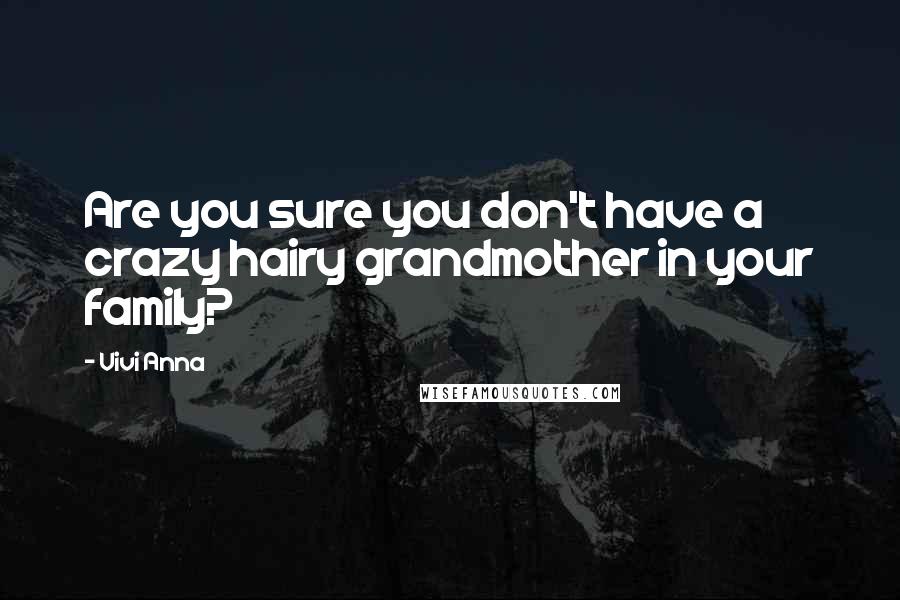 Vivi Anna Quotes: Are you sure you don't have a crazy hairy grandmother in your family?