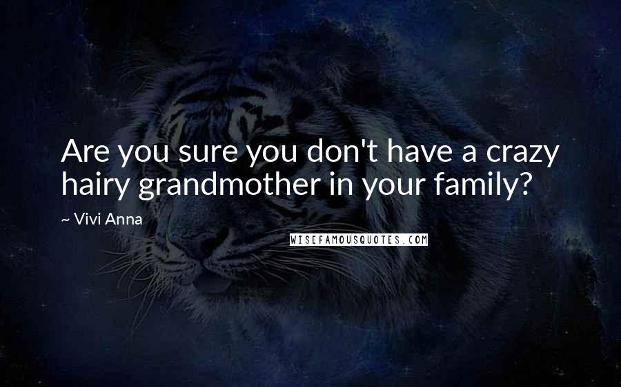 Vivi Anna Quotes: Are you sure you don't have a crazy hairy grandmother in your family?