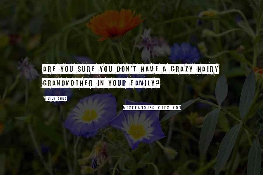Vivi Anna Quotes: Are you sure you don't have a crazy hairy grandmother in your family?