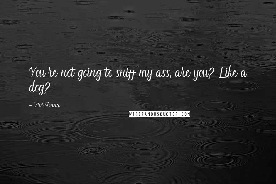 Vivi Anna Quotes: You're not going to sniff my ass, are you? Like a dog?