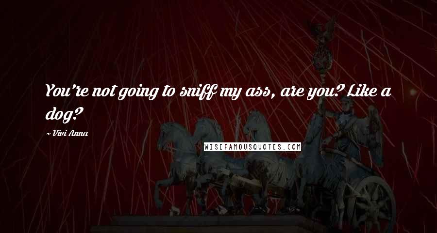 Vivi Anna Quotes: You're not going to sniff my ass, are you? Like a dog?