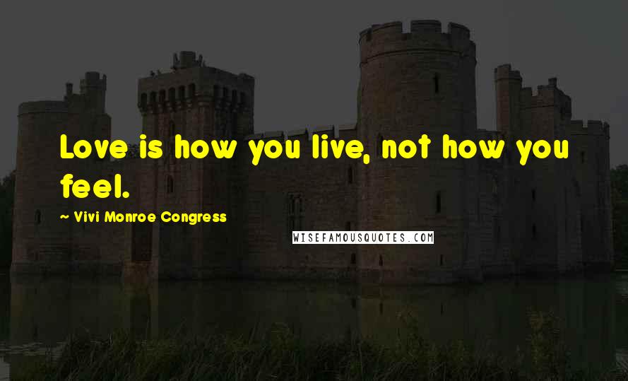 Vivi Monroe Congress Quotes: Love is how you live, not how you feel.