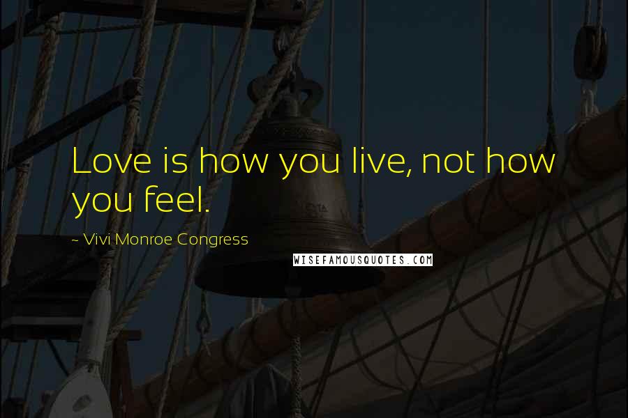 Vivi Monroe Congress Quotes: Love is how you live, not how you feel.