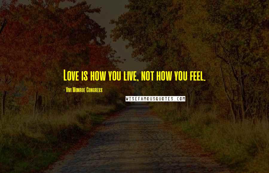 Vivi Monroe Congress Quotes: Love is how you live, not how you feel.