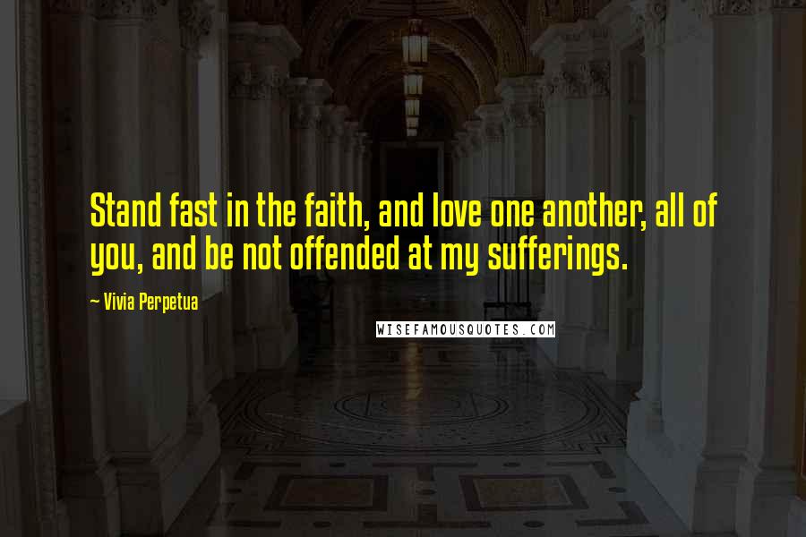 Vivia Perpetua Quotes: Stand fast in the faith, and love one another, all of you, and be not offended at my sufferings.