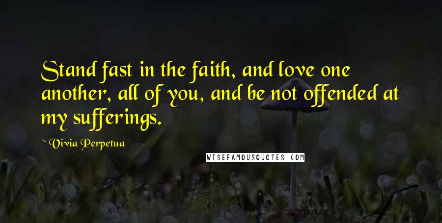 Vivia Perpetua Quotes: Stand fast in the faith, and love one another, all of you, and be not offended at my sufferings.