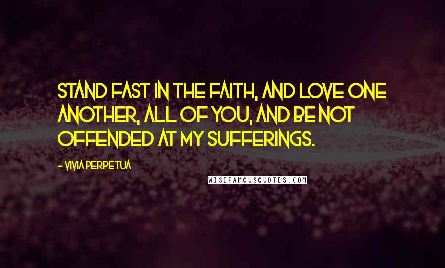 Vivia Perpetua Quotes: Stand fast in the faith, and love one another, all of you, and be not offended at my sufferings.