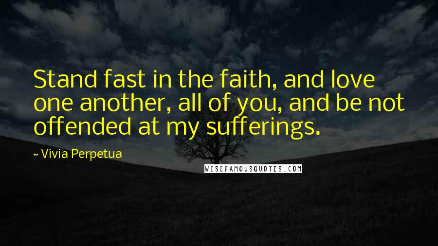 Vivia Perpetua Quotes: Stand fast in the faith, and love one another, all of you, and be not offended at my sufferings.