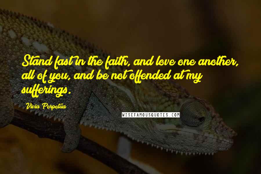 Vivia Perpetua Quotes: Stand fast in the faith, and love one another, all of you, and be not offended at my sufferings.