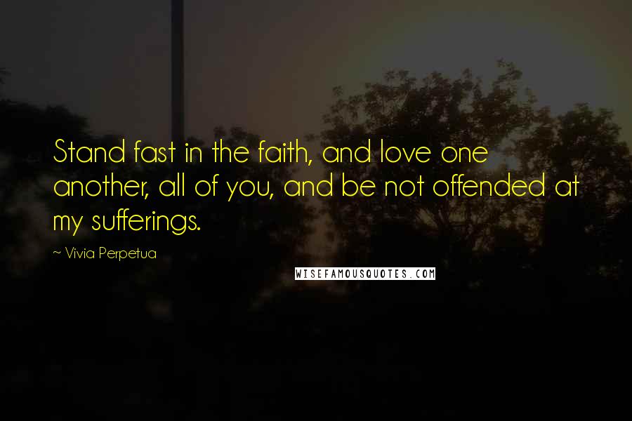 Vivia Perpetua Quotes: Stand fast in the faith, and love one another, all of you, and be not offended at my sufferings.