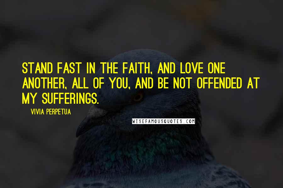 Vivia Perpetua Quotes: Stand fast in the faith, and love one another, all of you, and be not offended at my sufferings.