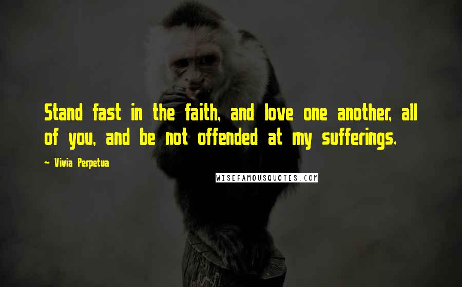 Vivia Perpetua Quotes: Stand fast in the faith, and love one another, all of you, and be not offended at my sufferings.