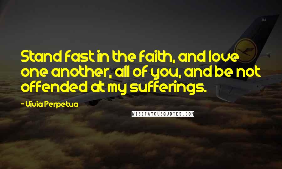 Vivia Perpetua Quotes: Stand fast in the faith, and love one another, all of you, and be not offended at my sufferings.