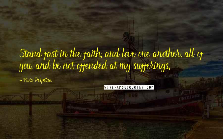 Vivia Perpetua Quotes: Stand fast in the faith, and love one another, all of you, and be not offended at my sufferings.