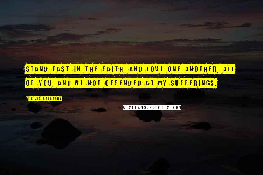 Vivia Perpetua Quotes: Stand fast in the faith, and love one another, all of you, and be not offended at my sufferings.