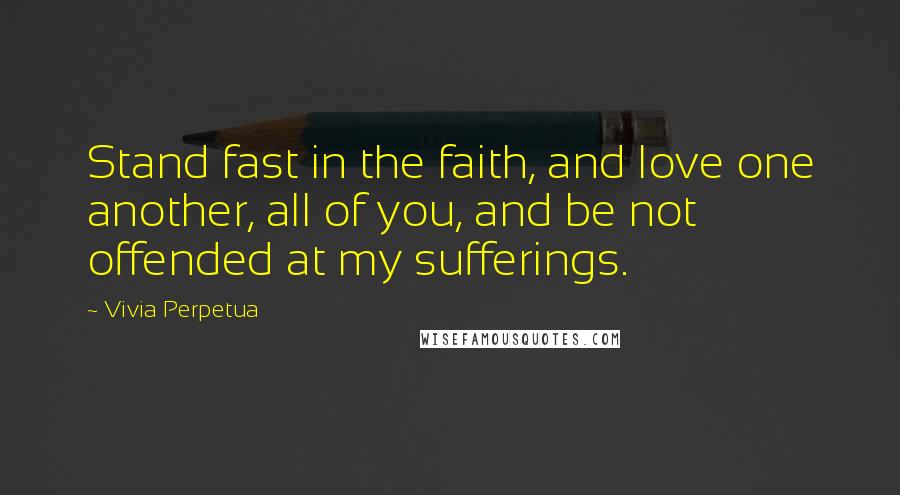 Vivia Perpetua Quotes: Stand fast in the faith, and love one another, all of you, and be not offended at my sufferings.