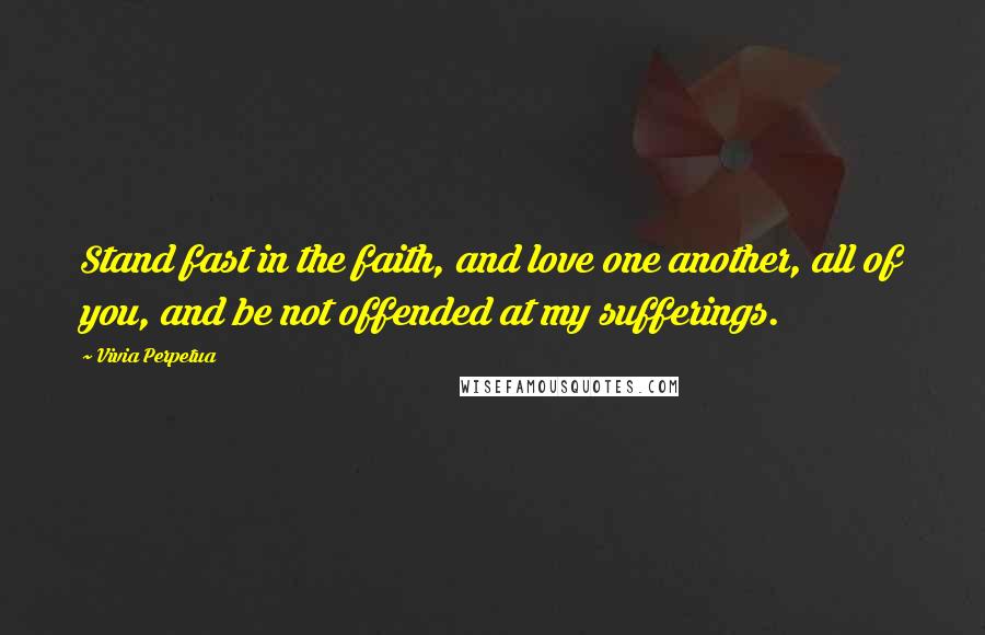 Vivia Perpetua Quotes: Stand fast in the faith, and love one another, all of you, and be not offended at my sufferings.