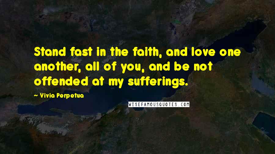 Vivia Perpetua Quotes: Stand fast in the faith, and love one another, all of you, and be not offended at my sufferings.