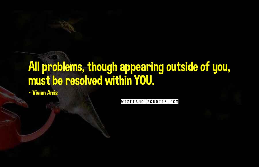 Vivian Amis Quotes: All problems, though appearing outside of you, must be resolved within YOU.