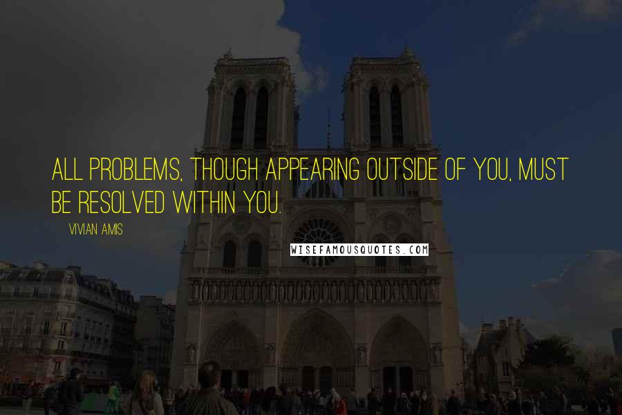 Vivian Amis Quotes: All problems, though appearing outside of you, must be resolved within YOU.