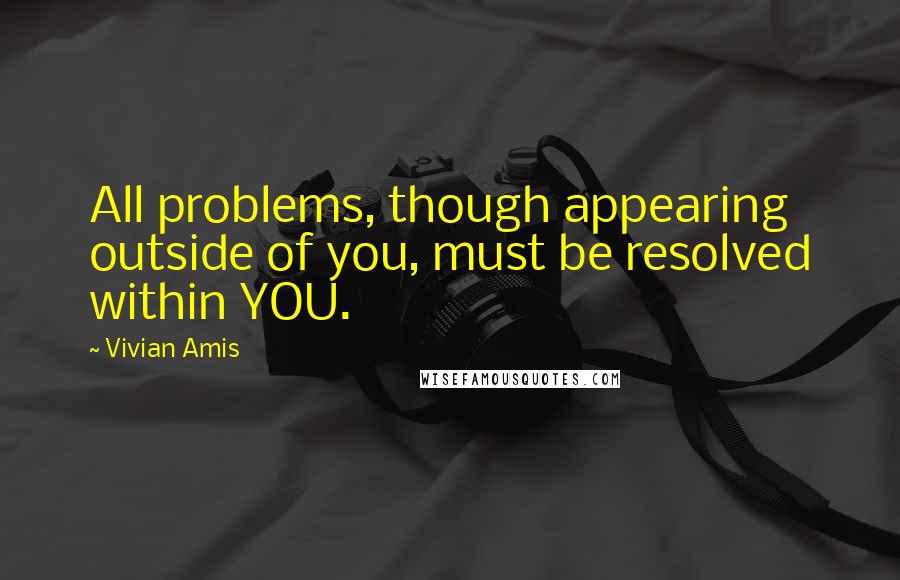 Vivian Amis Quotes: All problems, though appearing outside of you, must be resolved within YOU.