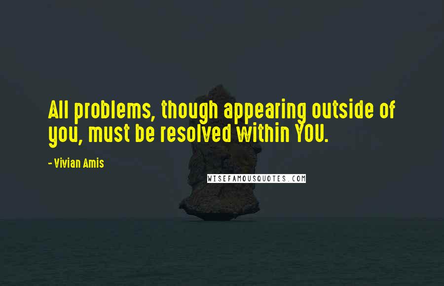 Vivian Amis Quotes: All problems, though appearing outside of you, must be resolved within YOU.