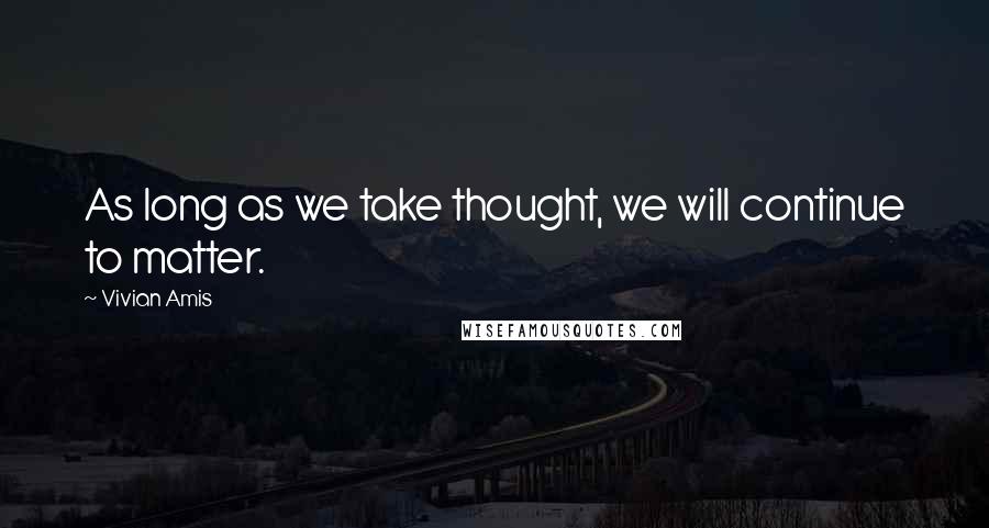 Vivian Amis Quotes: As long as we take thought, we will continue to matter.