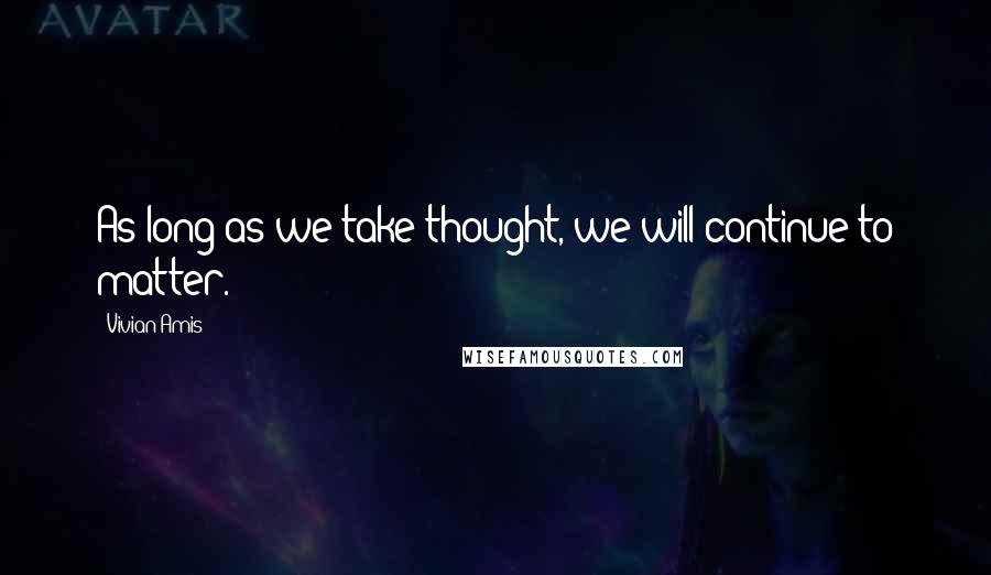 Vivian Amis Quotes: As long as we take thought, we will continue to matter.