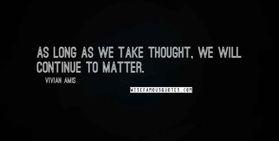 Vivian Amis Quotes: As long as we take thought, we will continue to matter.
