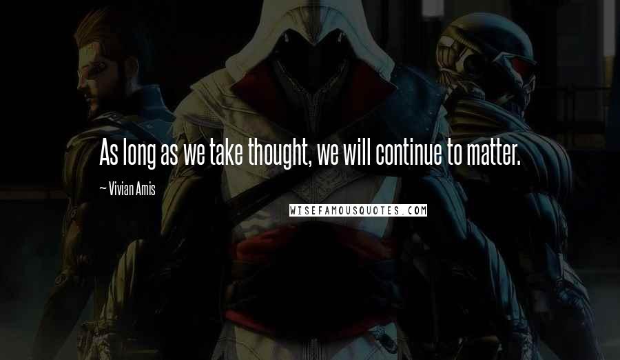 Vivian Amis Quotes: As long as we take thought, we will continue to matter.