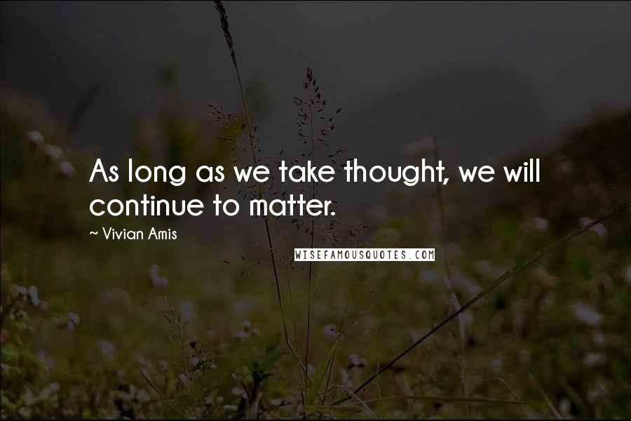 Vivian Amis Quotes: As long as we take thought, we will continue to matter.