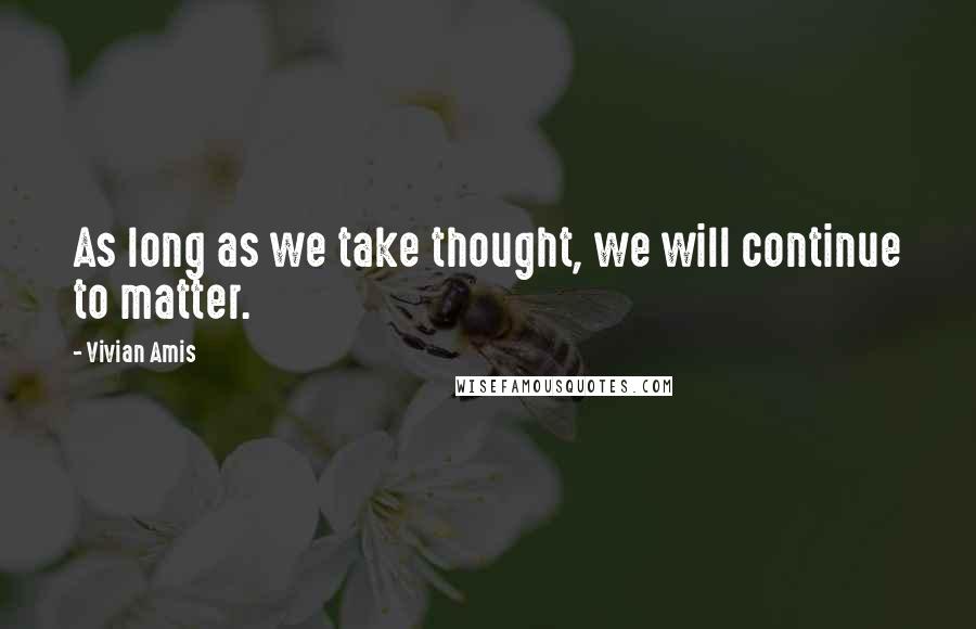 Vivian Amis Quotes: As long as we take thought, we will continue to matter.